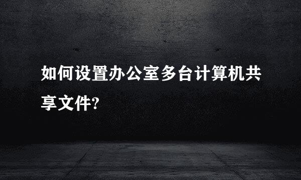 如何设置办公室多台计算机共享文件?