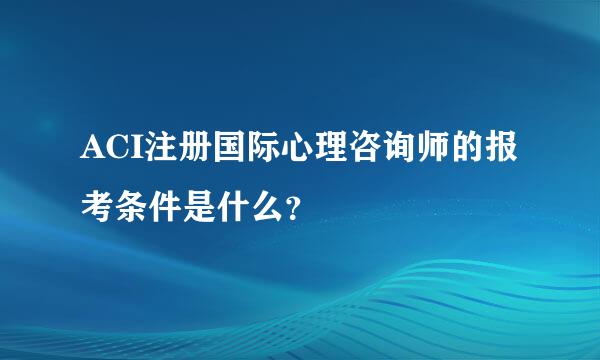 ACI注册国际心理咨询师的报考条件是什么？