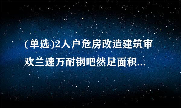 (单选)2人户危房改造建筑审欢兰速万耐钢吧然足面积原则上不低于( C )