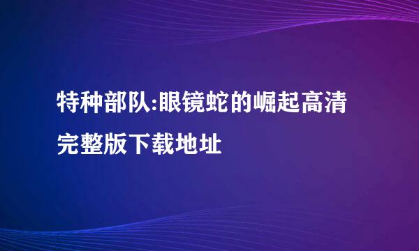 特种部队:眼镜蛇的崛起高清完整版下载地址