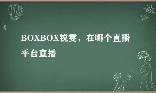 BOXBOX锐雯，在哪个直播平台直播