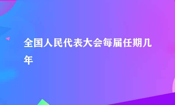 全国人民代表大会每届任期几年