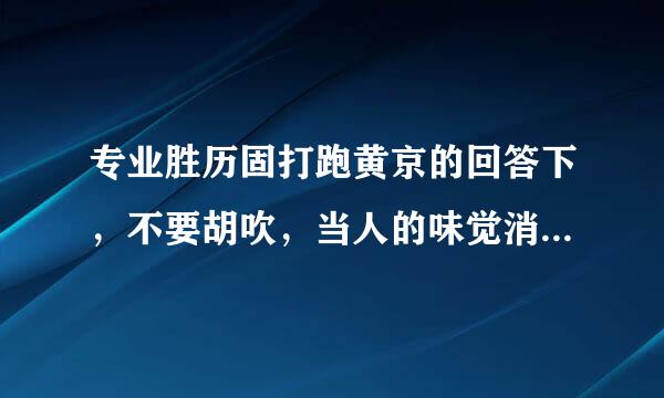 专业胜历固打跑黄京的回答下，不要胡吹，当人的味觉消失时，一些如极甜的卡坦精， 极苦的苯酸铵酰糖化物，极辣的 泰兹