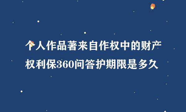 个人作品著来自作权中的财产权利保360问答护期限是多久