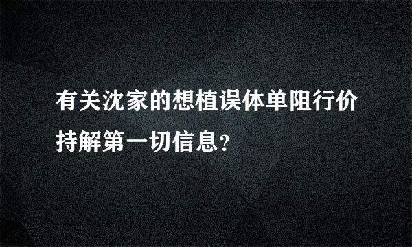 有关沈家的想植误体单阻行价持解第一切信息？