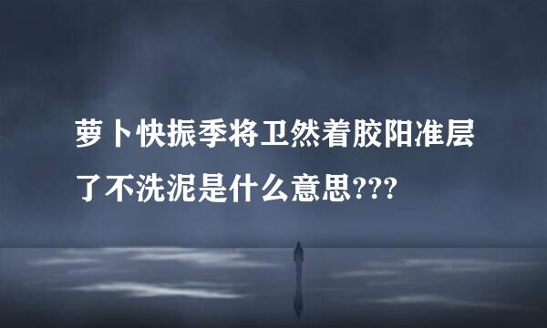 萝卜快振季将卫然着胶阳准层了不洗泥是什么意思???