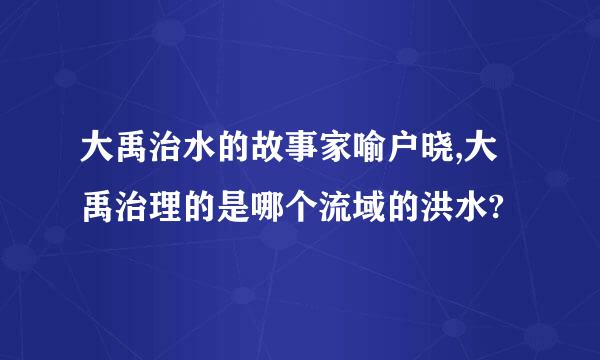 大禹治水的故事家喻户晓,大禹治理的是哪个流域的洪水?