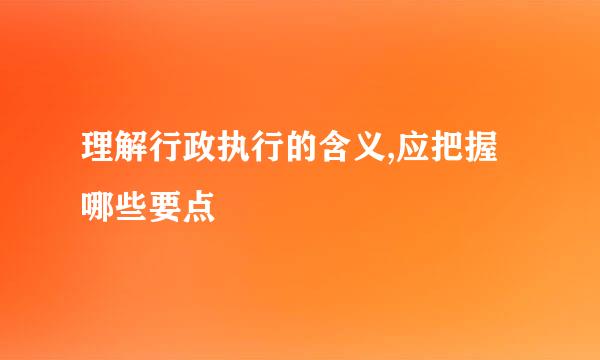 理解行政执行的含义,应把握哪些要点