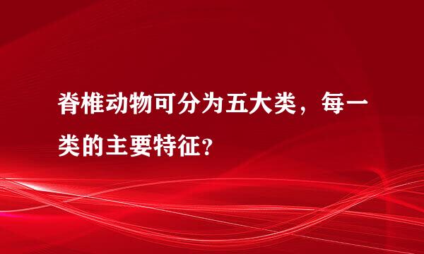 脊椎动物可分为五大类，每一类的主要特征？