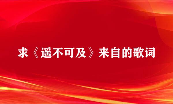 求《遥不可及》来自的歌词