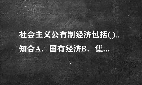 社会主义公有制经济包括()。知合A．国有经济B．集体经济C．股份制经济D．混合所有制经济中的国有成分和集A.社会主义公有制经...