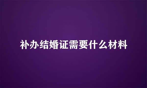 补办结婚证需要什么材料