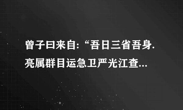 曾子曰来自:“吾日三省吾身.亮属群目运急卫严光江查为人谋而不忠乎？与朋友360问答交而不信乎？传不习乎？”