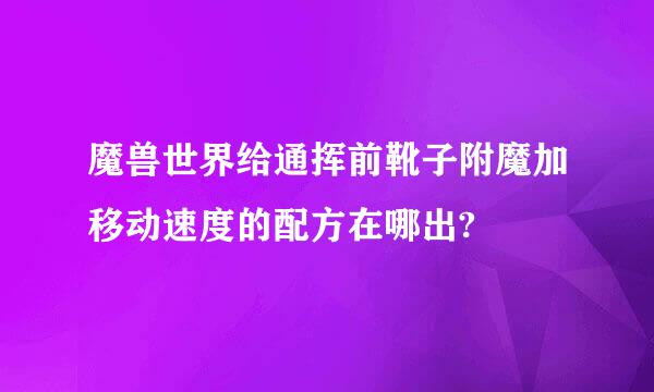 魔兽世界给通挥前靴子附魔加移动速度的配方在哪出?