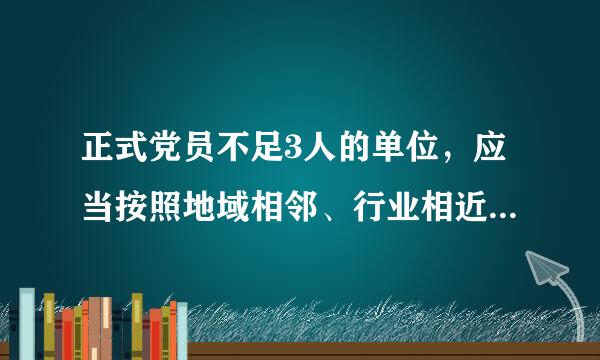 正式党员不足3人的单位，应当按照地域相邻、行业相近、规模适当、便于管理的原则，成立联合党支部。联合党支部覆盖单位一般不超...