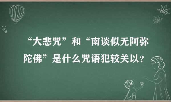 “大悲咒”和“南谈似无阿弥陀佛”是什么咒语犯较关以？