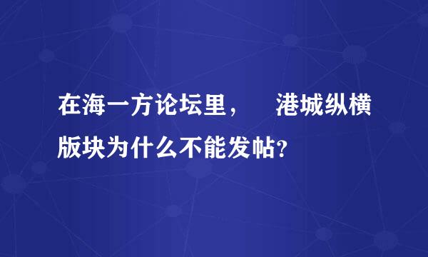 在海一方论坛里， 港城纵横版块为什么不能发帖？