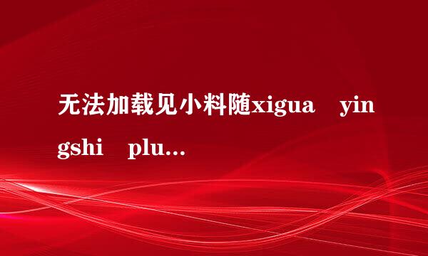 无法加载见小料随xigua yingshi plugin 是什么意思 怎么解决