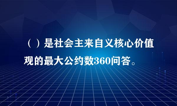 （）是社会主来自义核心价值观的最大公约数360问答。