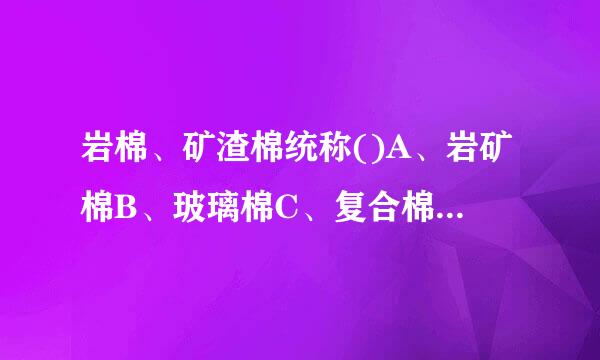 岩棉、矿渣棉统称()A、岩矿棉B、玻璃棉C、复合棉D、矿棉