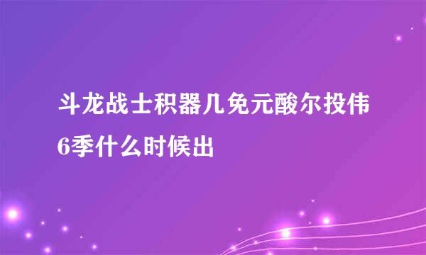 斗龙战士积器几免元酸尔投伟6季什么时候出