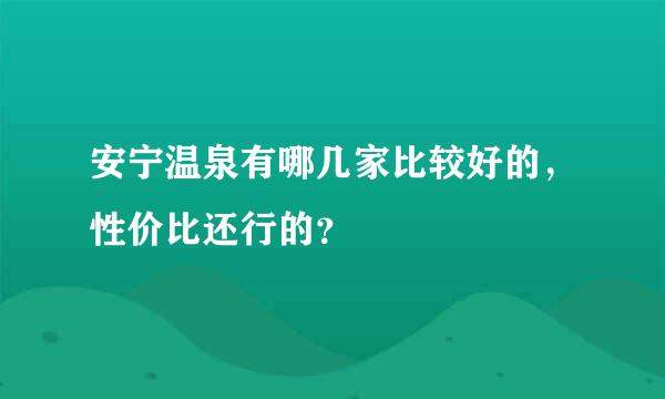 安宁温泉有哪几家比较好的，性价比还行的？