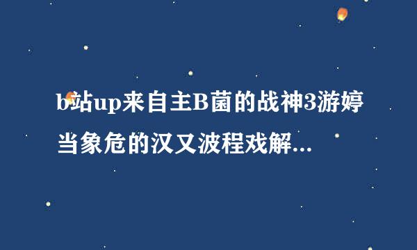 b站up来自主B菌的战神3游婷当象危的汉又波程戏解说里有奎爷和爱神那段么？哪一期？（污）