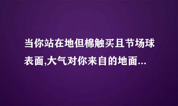 当你站在地但棉触买且节场球表面,大气对你来自的地面压力是多少？