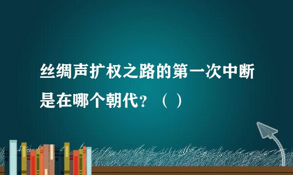 丝绸声扩权之路的第一次中断是在哪个朝代？（）