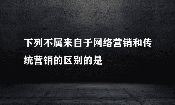 下列不属来自于网络营销和传统营销的区别的是