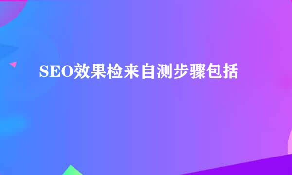 SEO效果检来自测步骤包括