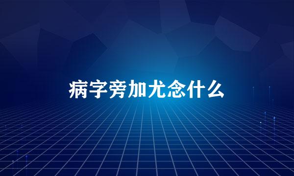 病字旁加尤念什么