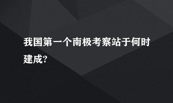 我国第一个南极考察站于何时建成?