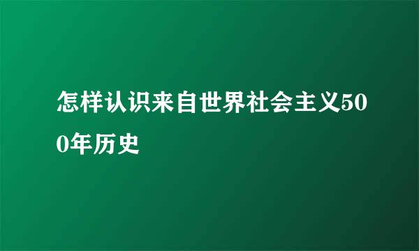 怎样认识来自世界社会主义500年历史