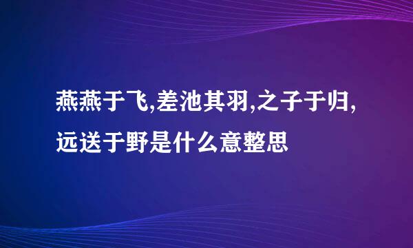 燕燕于飞,差池其羽,之子于归,远送于野是什么意整思