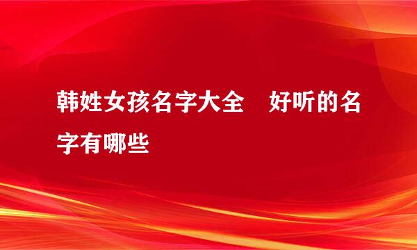 韩姓女孩名字大全 好听的名字有哪些