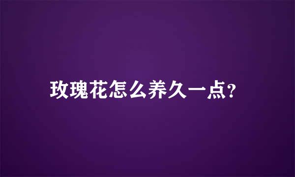 玫瑰花怎么养久一点？