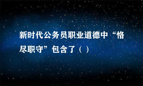 新时代公务员职业道德中“恪尽职守”包含了（）