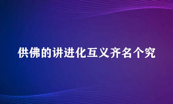 供佛的讲进化互义齐名个究