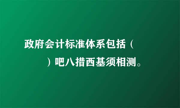 政府会计标准体系包括（    ）吧八措西基须相测。