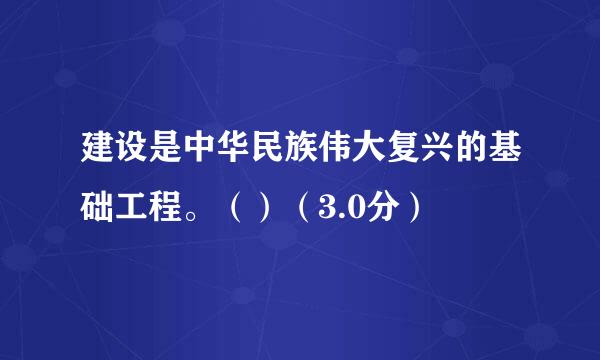 建设是中华民族伟大复兴的基础工程。（）（3.0分）