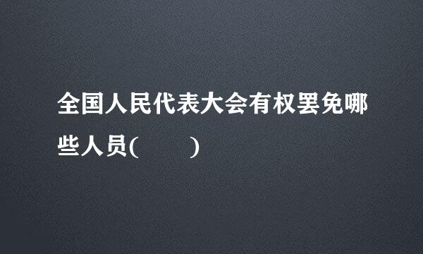 全国人民代表大会有权罢免哪些人员(  )