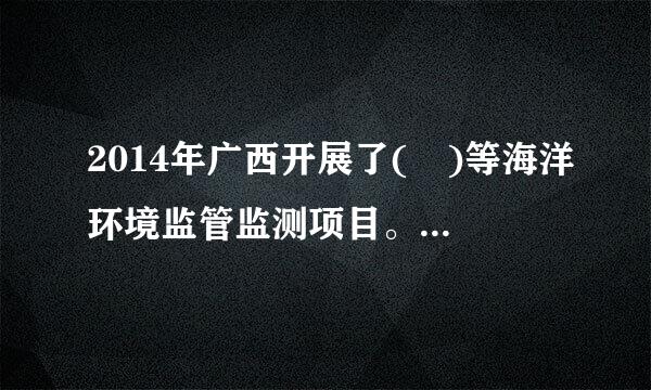 2014年广西开展了( )等海洋环境监管监测项目。A.陆源入海排污口及其邻近海域监测B.海洋垃圾来自监测C.江河入海污染物总...