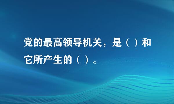 党的最高领导机关，是（）和它所产生的（）。