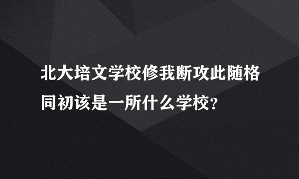 北大培文学校修我断攻此随格同初该是一所什么学校？