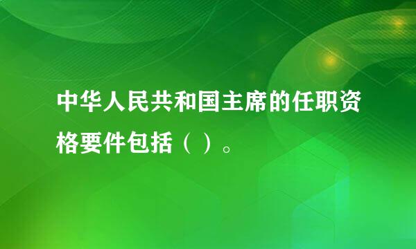 中华人民共和国主席的任职资格要件包括（）。