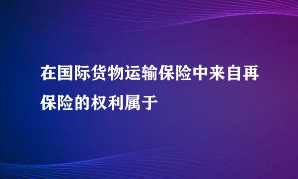 在国际货物运输保险中来自再保险的权利属于