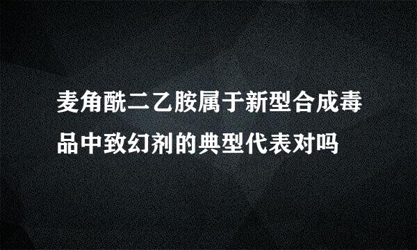 麦角酰二乙胺属于新型合成毒品中致幻剂的典型代表对吗