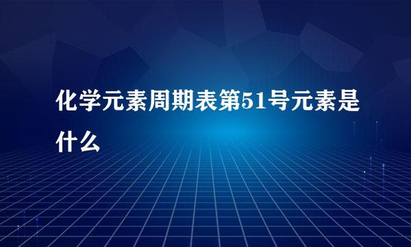 化学元素周期表第51号元素是什么