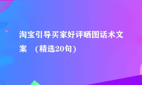 淘宝引导买家好评晒图话术文案 (精选20句)